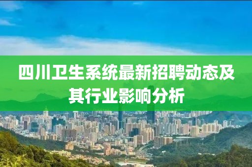 四川衛(wèi)生系統(tǒng)最新招聘動態(tài)及其行業(yè)影響分析