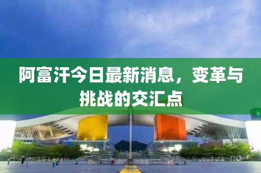阿富汗今日最新消息，變革與挑戰(zhàn)的交匯點