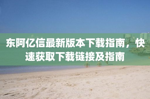東阿億信最新版本下載指南，快速獲取下載鏈接及指南