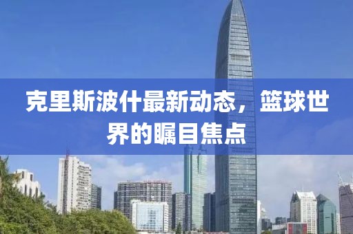 克里斯波什最新動態(tài)，籃球世界的矚目焦點