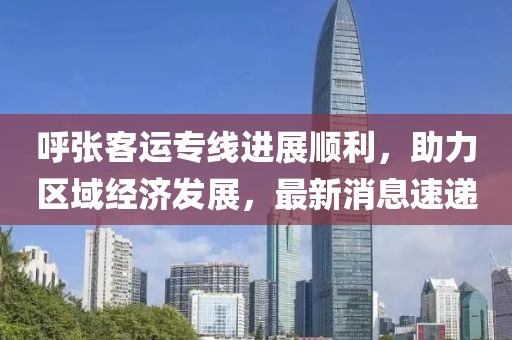 呼張客運專線進展順利，助力區(qū)域經(jīng)濟發(fā)展，最新消息速遞
