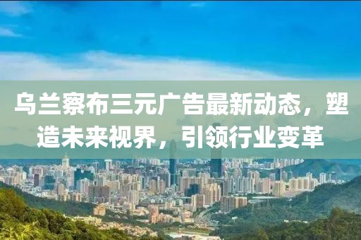 烏蘭察布三元廣告最新動態(tài)，塑造未來視界，引領行業(yè)變革