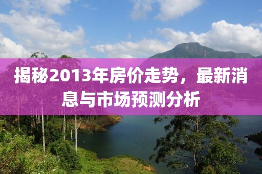 揭秘2013年房價走勢，最新消息與市場預測分析