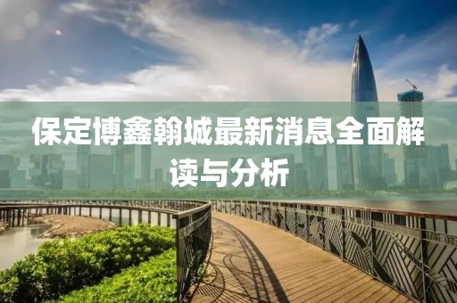 保定博鑫翰城最新消息全面解讀與分析