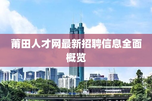 莆田人才網(wǎng)最新招聘信息全面概覽
