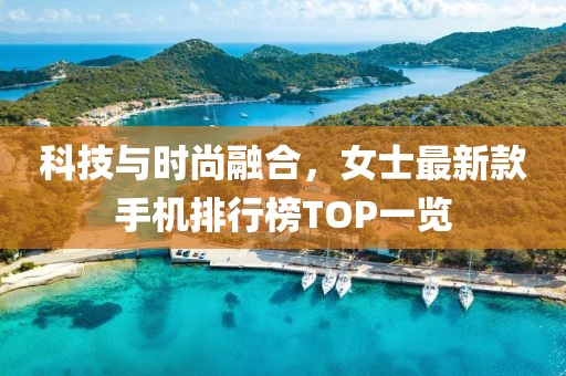 科技與時(shí)尚融合，女士最新款手機(jī)排行榜TOP一覽