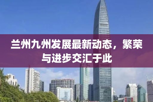 蘭州九州發(fā)展最新動態(tài)，繁榮與進步交匯于此