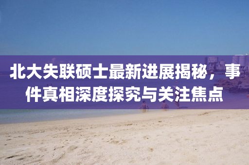 北大失聯(lián)碩士最新進(jìn)展揭秘，事件真相深度探究與關(guān)注焦點(diǎn)