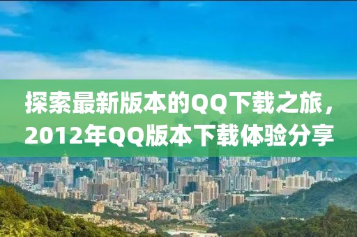 探索最新版本的QQ下載之旅，2012年QQ版本下載體驗分享