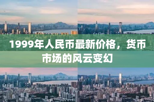1999年人民幣最新價格，貨幣市場的風云變幻