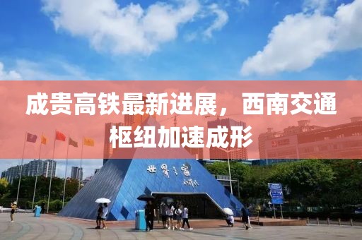 成貴高鐵最新進展，西南交通樞紐加速成形
