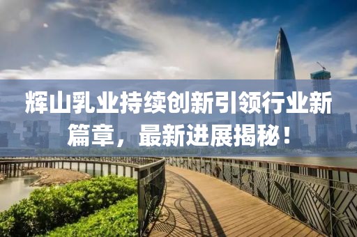 輝山乳業(yè)持續(xù)創(chuàng)新引領(lǐng)行業(yè)新篇章，最新進(jìn)展揭秘！