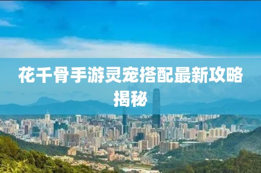 花千骨手游靈寵搭配最新攻略揭秘