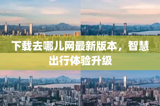 下載去哪兒網(wǎng)最新版本，智慧出行體驗(yàn)升級(jí)