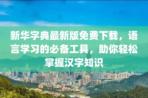 新華字典最新版免費(fèi)下載，語(yǔ)言學(xué)習(xí)的必備工具，助你輕松掌握漢字知識(shí)