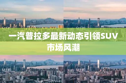 一汽普拉多最新動(dòng)態(tài)引領(lǐng)SUV市場(chǎng)風(fēng)潮