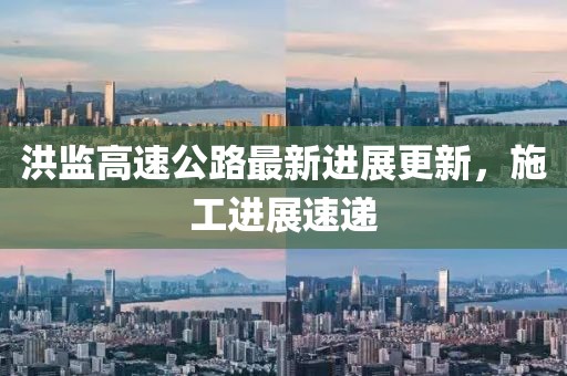 洪監(jiān)高速公路最新進(jìn)展更新，施工進(jìn)展速遞