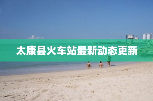 太康縣火車站最新動(dòng)態(tài)更新