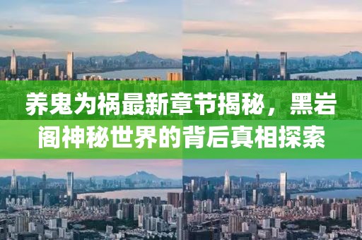 養(yǎng)鬼為禍最新章節(jié)揭秘，黑巖閣神秘世界的背后真相探索