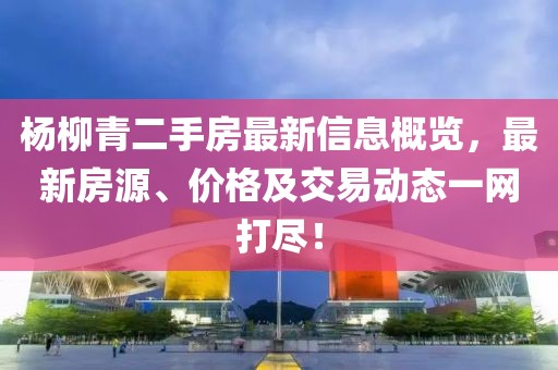 楊柳青二手房最新信息概覽，最新房源、價格及交易動態(tài)一網(wǎng)打盡！