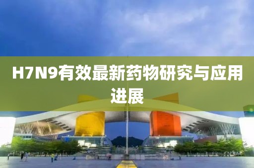H7N9有效最新藥物研究與應(yīng)用進(jìn)展