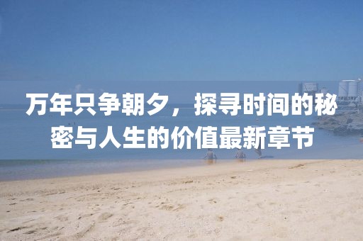 萬(wàn)年只爭(zhēng)朝夕，探尋時(shí)間的秘密與人生的價(jià)值最新章節(jié)