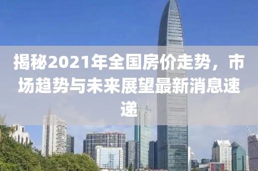 揭秘2021年全國房價走勢，市場趨勢與未來展望最新消息速遞