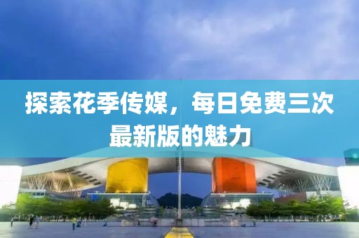 探索花季傳媒，每日免費三次最新版的魅力