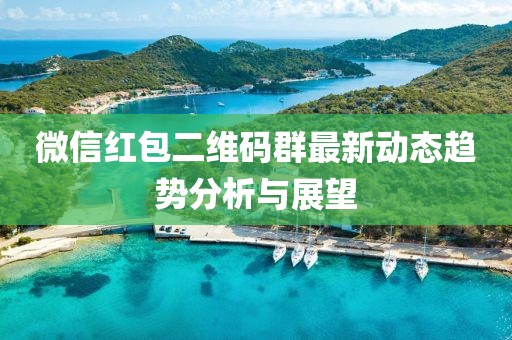 微信紅包二維碼群最新動態(tài)趨勢分析與展望