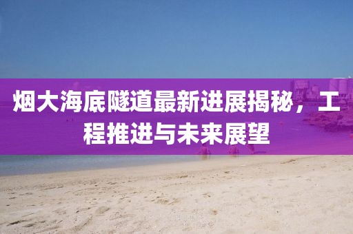 煙大海底隧道最新進展揭秘，工程推進與未來展望