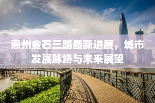 惠州金石三路最新進展，城市發(fā)展脈絡與未來展望
