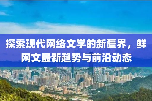 探索現(xiàn)代網(wǎng)絡文學的新疆界，鮮網(wǎng)文最新趨勢與前沿動態(tài)