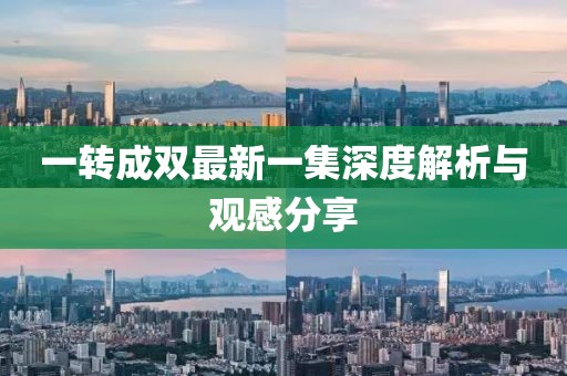 一轉(zhuǎn)成雙最新一集深度解析與觀感分享