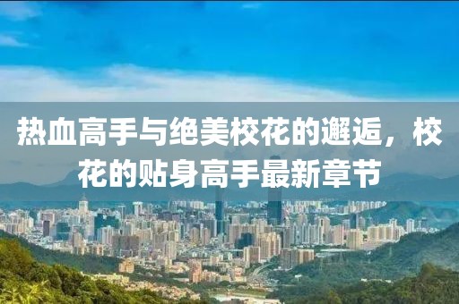 熱血高手與絕美?；ǖ腻忮?，?；ǖ馁N身高手最新章節(jié)