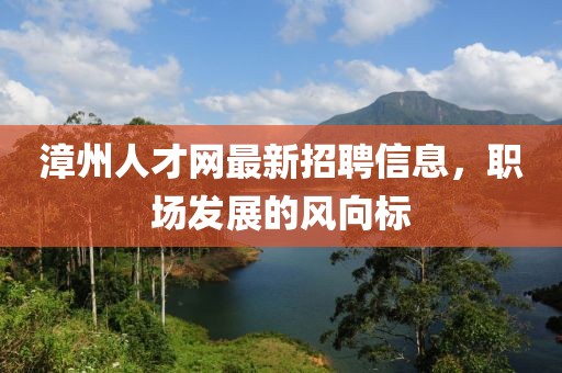 漳州人才網(wǎng)最新招聘信息，職場發(fā)展的風向標