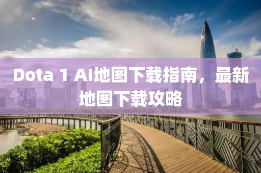 Dota 1 AI地圖下載指南，最新地圖下載攻略