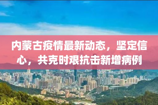 內(nèi)蒙古疫情最新動態(tài)，堅定信心，共克時艱抗擊新增病例