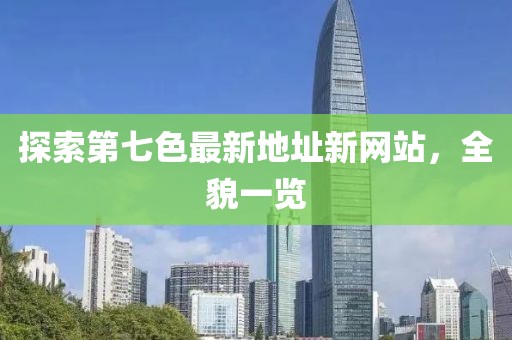探索第七色最新地址新網(wǎng)站，全貌一覽