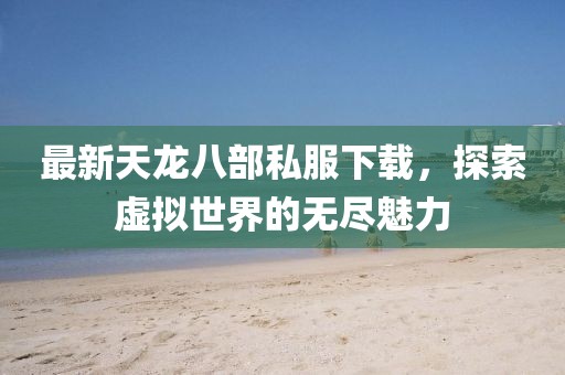 最新天龍八部私服下載，探索虛擬世界的無盡魅力