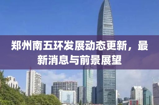 鄭州南五環(huán)發(fā)展動態(tài)更新，最新消息與前景展望