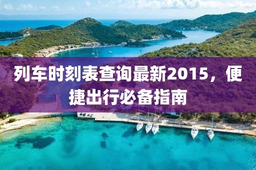 列車時刻表查詢最新2015，便捷出行必備指南