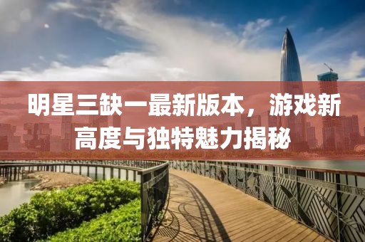 明星三缺一最新版本，游戲新高度與獨(dú)特魅力揭秘