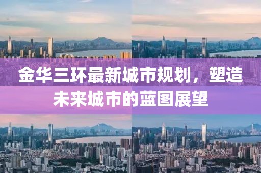 金華三環(huán)最新城市規(guī)劃，塑造未來城市的藍圖展望