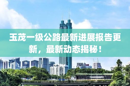 玉茂一級公路最新進展報告更新，最新動態(tài)揭秘！