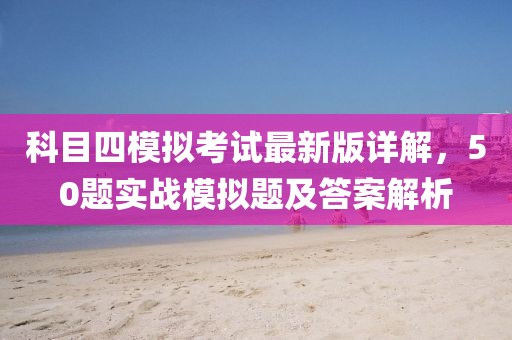 科目四模擬考試最新版詳解，50題實(shí)戰(zhàn)模擬題及答案解析