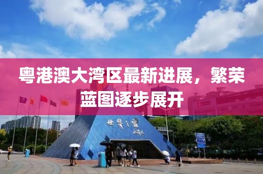 粵港澳大灣區(qū)最新進(jìn)展，繁榮藍(lán)圖逐步展開