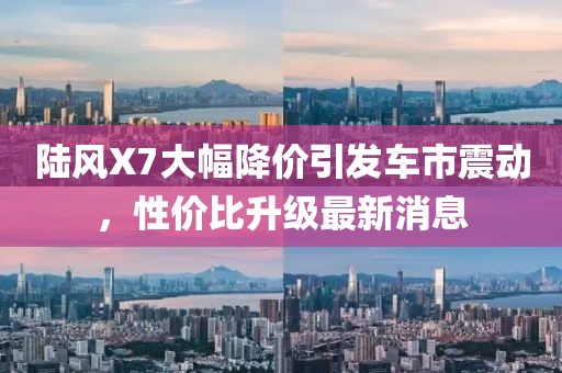 陸風(fēng)X7大幅降價引發(fā)車市震動，性價比升級最新消息