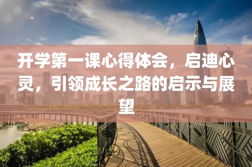 開學(xué)第一課心得體會，啟迪心靈，引領(lǐng)成長之路的啟示與展望