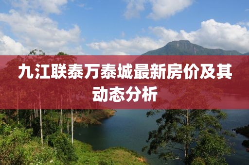 九江聯(lián)泰萬泰城最新房價及其動態(tài)分析