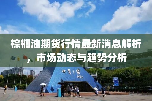 棕櫚油期貨行情最新消息解析，市場(chǎng)動(dòng)態(tài)與趨勢(shì)分析